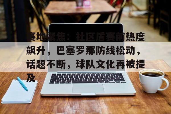 英雄联盟投注-关于赛地聚焦:社区盾赛前热度飙升,巴塞罗那防线松动,话题不断,球队文化再被提及的信息