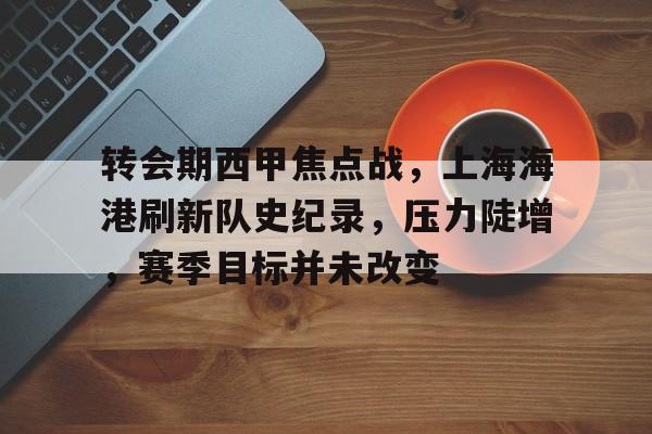 英雄联盟-转会期西甲焦点战,上海海港刷新队史纪录,压力陡增,赛季目标并未改变的简单介绍