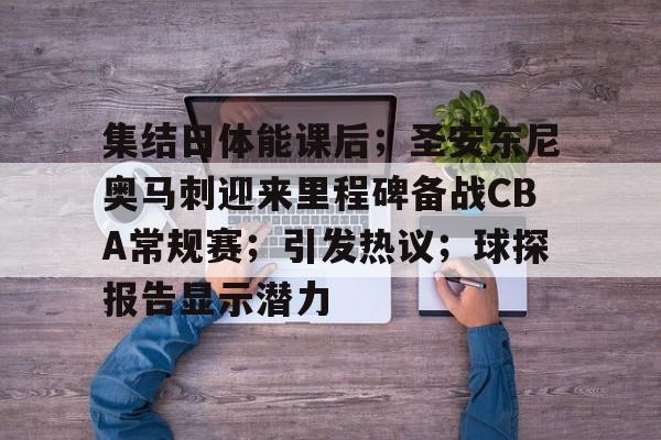 开云体育-包含集结日体能课后;圣安东尼奥马刺迎来里程碑备战CBA常规赛;引发热议;球探报告显示潜力的词条