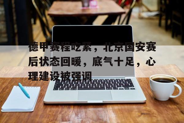 MK体育APP-包含德甲赛程吃紧,北京国安赛后状态回暖,底气十足,心理建设被强调的词条