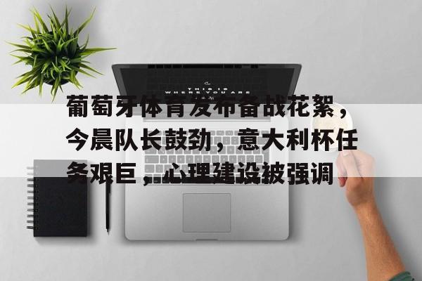 葡萄牙体育发布备战花絮，今晨队长鼓劲，意大利杯任务艰巨，心理建设被强调的简单介绍