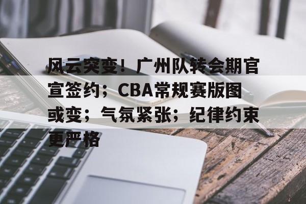 百家乐-关于风云突变！广州队转会期官宣签约；CBA常规赛版图或变；气氛紧张；纪律约束更严格的信息