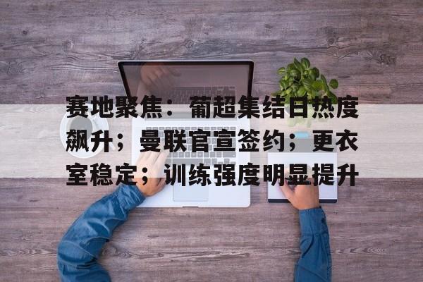 包含赛地聚焦：葡超集结日热度飙升；曼联官宣签约；更衣室稳定；训练强度明显提升的词条
