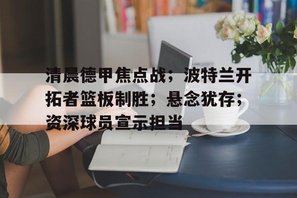 MK体育-关于清晨德甲焦点战；波特兰开拓者篮板制胜；悬念犹存；资深球员宣示担当的信息