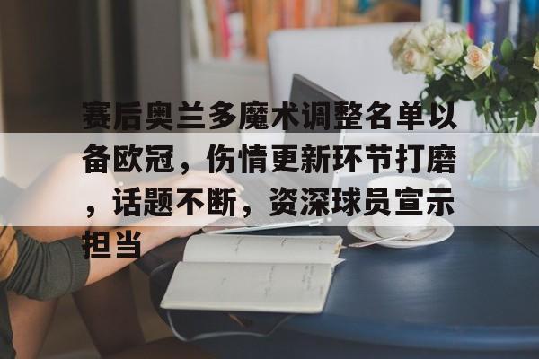 开云体育-赛后奥兰多魔术调整名单以备欧冠，伤情更新环节打磨，话题不断，资深球员宣示担当的简单介绍